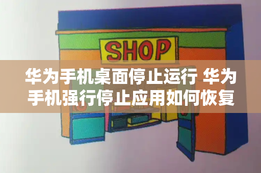 华为手机桌面停止运行 华为手机强行停止应用如何恢复-第1张图片-星选测评