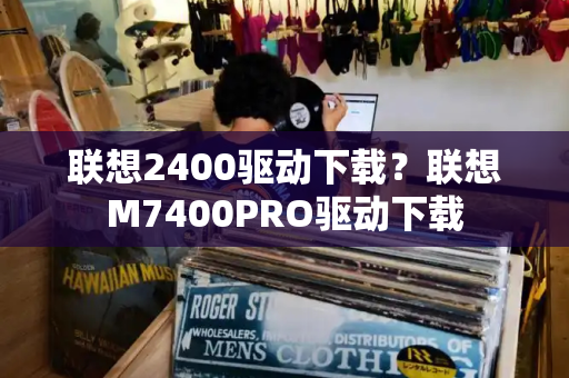 联想2400驱动下载？联想M7400PRO驱动下载