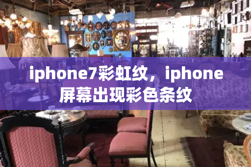 iphone7彩虹纹，iphone屏幕出现彩色条纹-第1张图片-星选测评