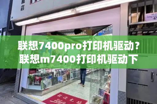 联想7400pro打印机驱动？联想m7400打印机驱动下载安装