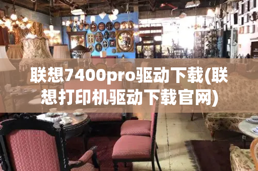 联想7400pro驱动下载(联想打印机驱动下载官网)