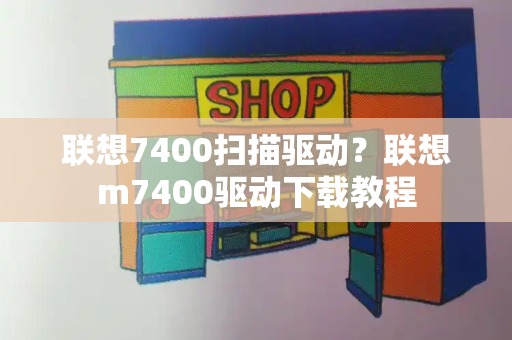 联想7400扫描驱动？联想m7400驱动下载教程