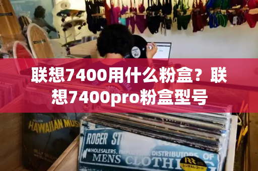 联想7400用什么粉盒？联想7400pro粉盒型号