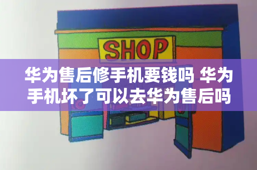 华为售后修手机要钱吗 华为手机坏了可以去华为售后吗-第1张图片-星选测评