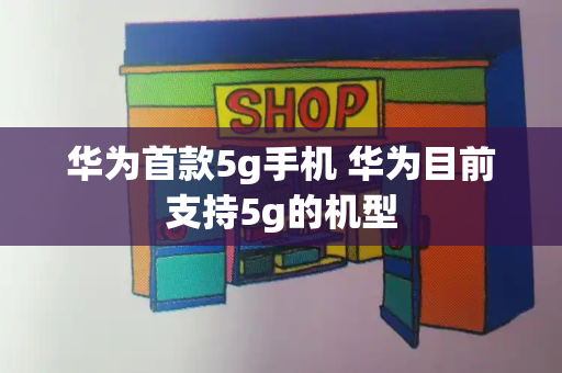 华为首款5g手机 华为目前支持5g的机型