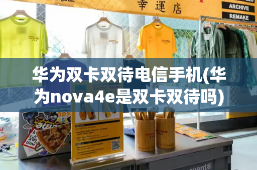 华为双卡双待电信手机(华为nova4e是双卡双待吗)