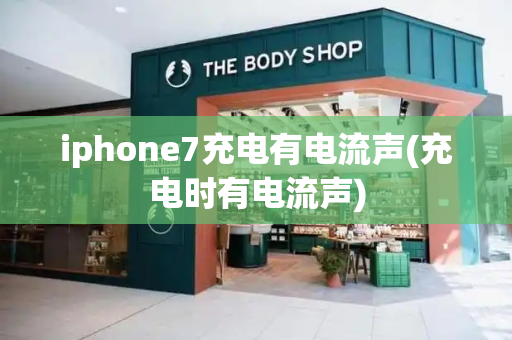 iphone7充电有电流声(充电时有电流声)-第1张图片-星选测评