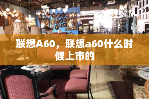 联想A60，联想a60什么时候上市的