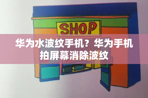 华为水波纹手机？华为手机拍屏幕消除波纹-第1张图片-星选测评