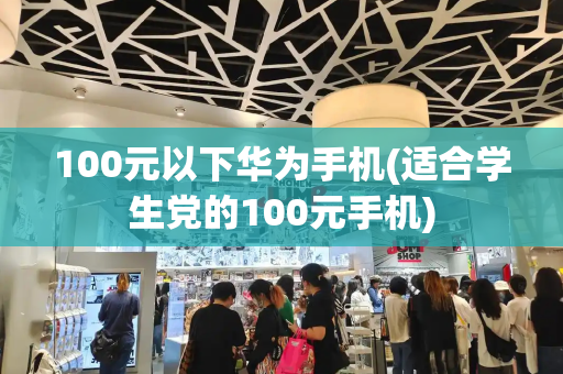 100元以下华为手机(适合学生党的100元手机)-第1张图片-星选测评