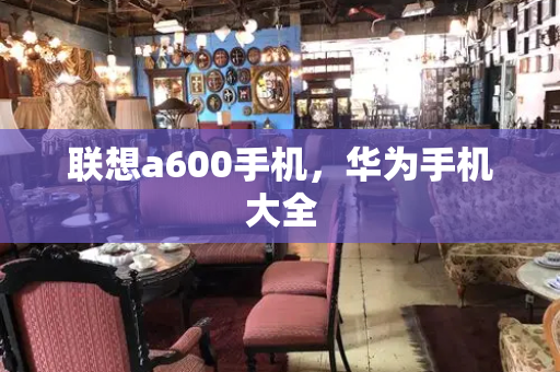 联想a600手机，华为手机大全