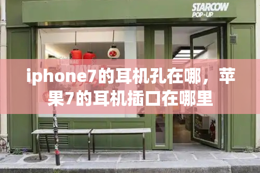 iphone7的耳机孔在哪，苹果7的耳机插口在哪里-第1张图片-星选测评