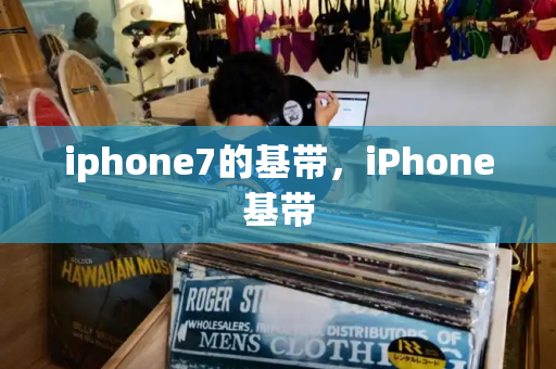 iphone7的基带，iPhone基带-第1张图片-星选测评