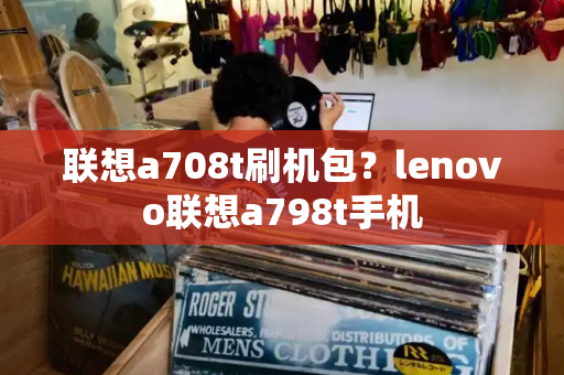 联想a708t刷机包？lenovo联想a798t手机