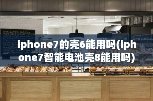 iphone7的壳6能用吗(iphone7智能电池壳8能用吗)-第1张图片-星选测评