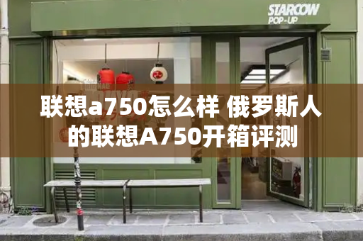 联想a750怎么样 俄罗斯人的联想A750开箱评测