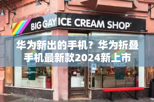 华为新出的手机？华为折叠手机最新款2024新上市-第1张图片-星选测评