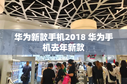 华为新款手机2018 华为手机去年新款-第1张图片-星选测评