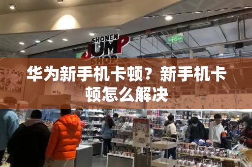 华为新手机卡顿？新手机卡顿怎么解决