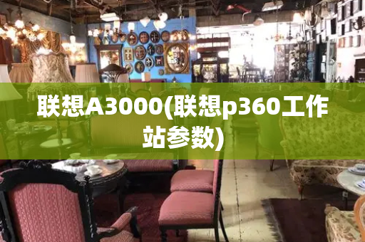 联想A3000(联想p360工作站参数)-第1张图片-星选值得买