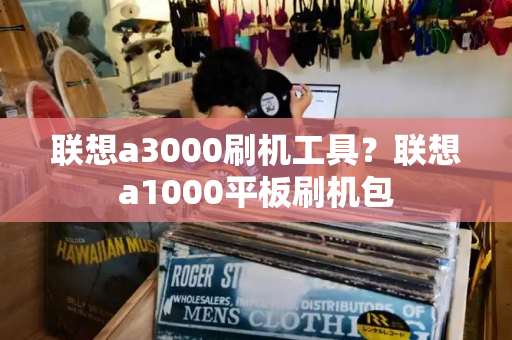 联想a3000刷机工具？联想a1000平板刷机包