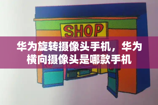 华为旋转摄像头手机，华为横向摄像头是哪款手机-第1张图片-星选测评