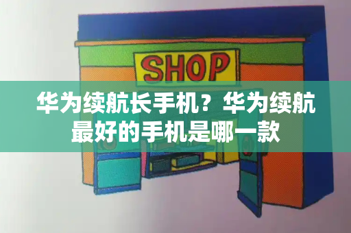 华为续航长手机？华为续航最好的手机是哪一款-第1张图片-星选测评