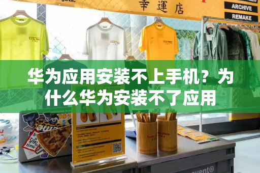 华为应用安装不上手机？为什么华为安装不了应用-第1张图片-星选测评