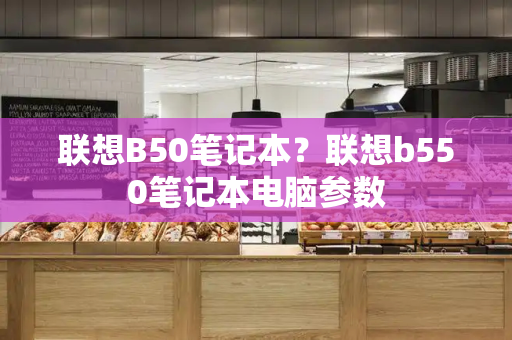 联想B50笔记本？联想b550笔记本电脑参数