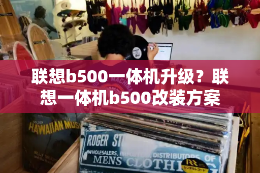 联想b500一体机升级？联想一体机b500改装方案