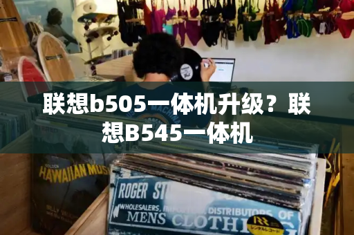 联想b505一体机升级？联想B545一体机