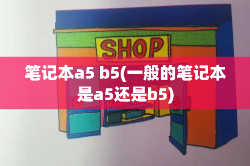 笔记本a5 b5(一般的笔记本是a5还是b5)