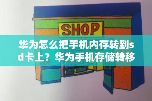 华为怎么把手机内存转到sd卡上？华为手机存储转移到sd卡-第1张图片-星选测评