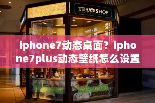 iphone7动态桌面？iphone7plus动态壁纸怎么设置