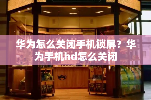 华为怎么关闭手机锁屏？华为手机hd怎么关闭