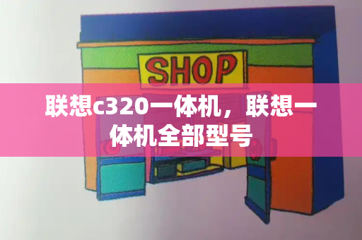 联想c320一体机，联想一体机全部型号-第1张图片-星选值得买