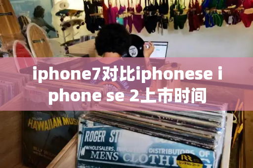 iphone7对比iphonese iphone se 2上市时间