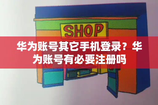 华为账号其它手机登录？华为账号有必要注册吗-第1张图片-星选测评