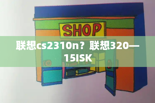 联想cs2310n？联想320—15ISK