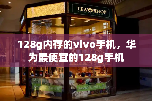 128g内存的vivo手机，华为最便宜的128g手机