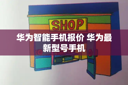 华为智能手机报价 华为最新型号手机-第1张图片-星选测评