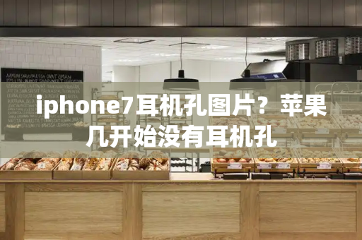 iphone7耳机孔图片？苹果几开始没有耳机孔