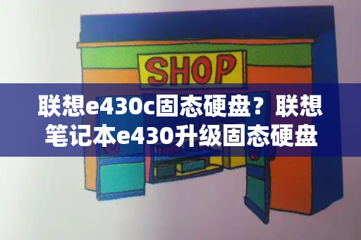 联想e430c固态硬盘？联想笔记本e430升级固态硬盘