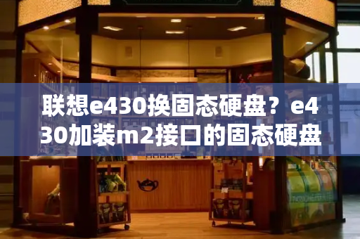 联想e430换固态硬盘？e430加装m2接口的固态硬盘吗