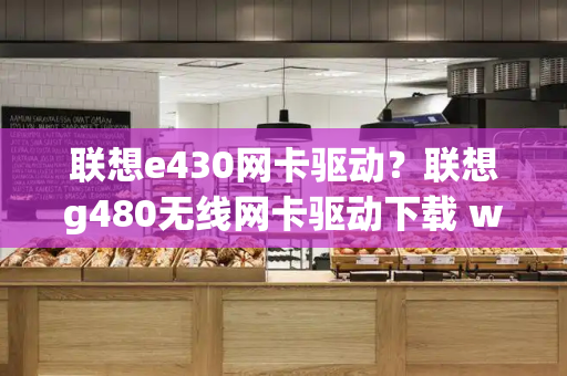 联想e430网卡驱动？联想g480无线网卡驱动下载 win7-第1张图片-星选值得买