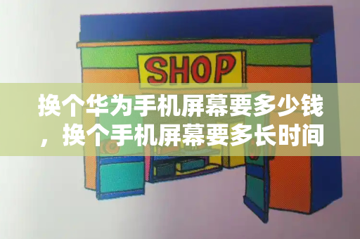 换个华为手机屏幕要多少钱，换个手机屏幕要多长时间才能换好