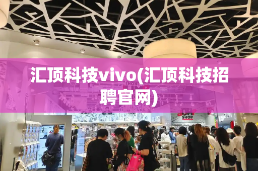 汇顶科技vivo(汇顶科技招聘官网)-第1张图片-星选测评