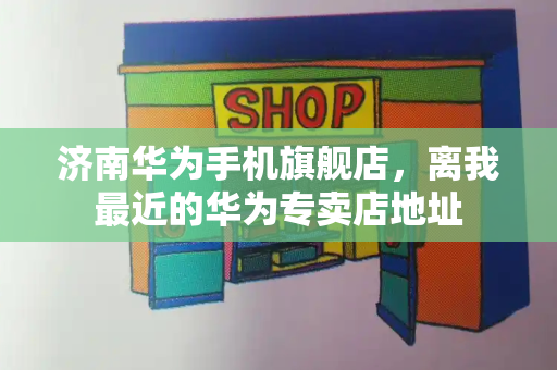 济南华为手机旗舰店，离我最近的华为专卖店地址-第1张图片-星选测评