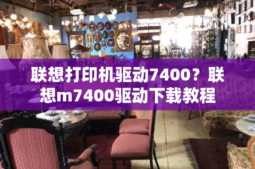 联想打印机驱动7400？联想m7400驱动下载教程-第1张图片-星选值得买