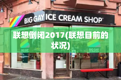 联想倒闭2017(联想目前的状况)